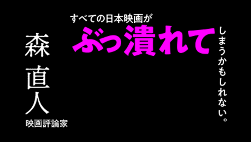 これを喰らったら、もうぬるいことはやってられない。すべての日本映画がぶっ潰れてしまうかもしれない。森 直人（映画評論家）