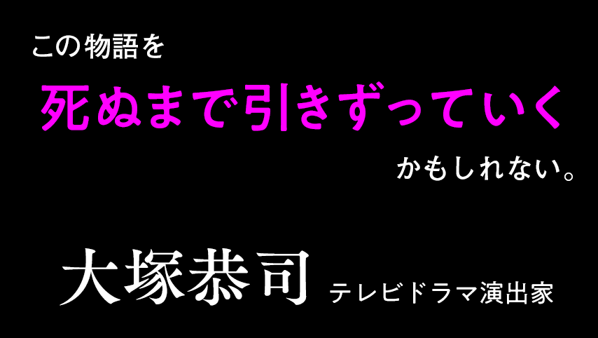 この物語を死ぬまで引きずっていくかもしれない。大塚恭司　(テレビドラマ演出家)