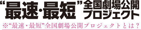 “最速・最短”全国劇場公開プロジェクト